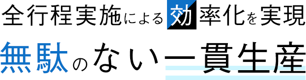 全行程実施による効率化を実現無駄のない一貫生産